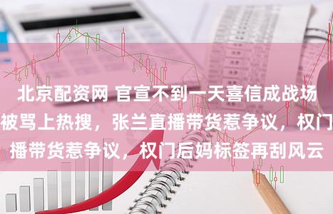 北京配资网 官宣不到一天喜信成战场，马筱梅台北产子被骂上热搜，张兰直播带货惹争议，权门后妈标签再刮风云