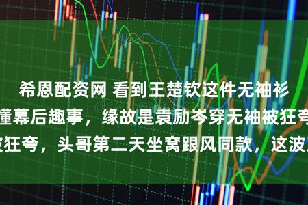 希恩配资网 看到王楚钦这件无袖衫就想笑，老粉才懂幕后趣事，缘故是袁励岑穿无袖被狂夸，头哥第二天坐窝跟风同款，这波互动也太有爱了