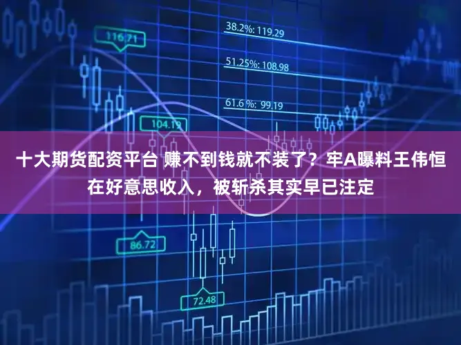 十大期货配资平台 赚不到钱就不装了？牢A曝料王伟恒在好意思收入，被斩杀其实早已注定