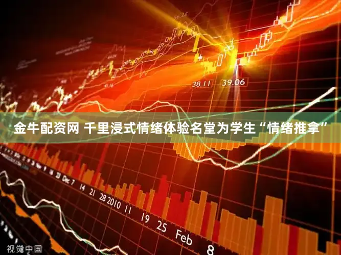 金牛配资网 千里浸式情绪体验名堂为学生“情绪推拿”
