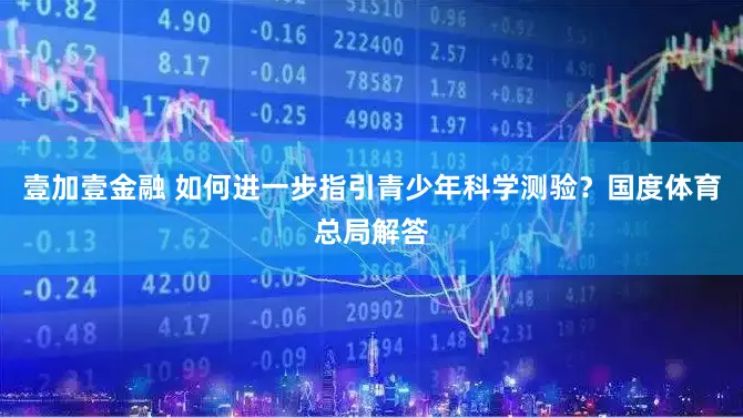 壹加壹金融 如何进一步指引青少年科学测验？国度体育总局解答