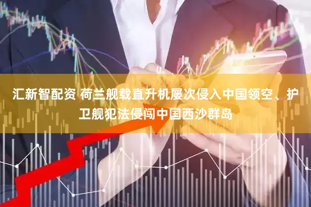 汇新智配资 荷兰舰载直升机屡次侵入中国领空、护卫舰犯法侵闯中国西沙群岛