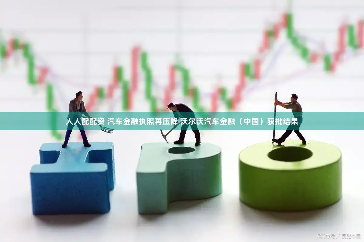 人人配配资 汽车金融执照再压降 沃尔沃汽车金融（中国）获批结果