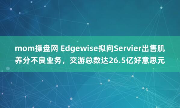 mom操盘网 Edgewise拟向Servier出售肌养分不良业务，交游总数达26.5亿好意思元