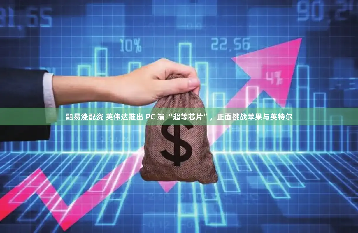 融易涨配资 英伟达推出 PC 端 “超等芯片”，正面挑战苹果与英特尔