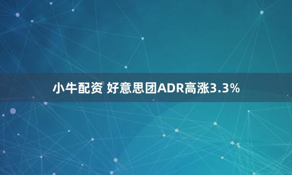 小牛配资 好意思团ADR高涨3.3%