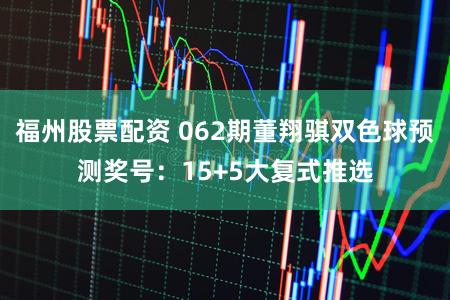 福州股票配资 062期董翔骐双色球预测奖号：15+5大复式推选