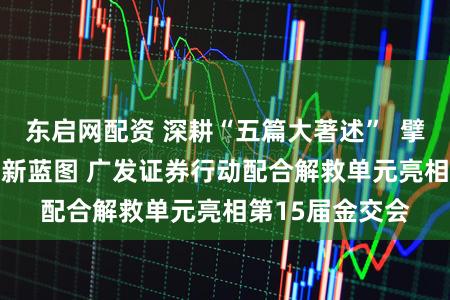东启网配资 深耕“五篇大著述”  擘划“AI+金融”新蓝图 广发证券行动配合解救单元亮相第15届金交会