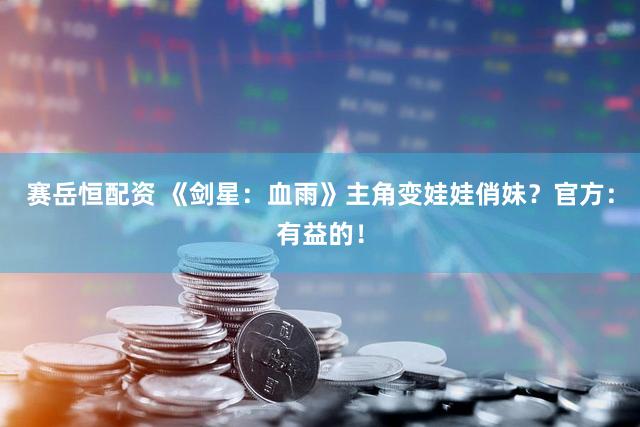 赛岳恒配资 《剑星：血雨》主角变娃娃俏妹？官方：有益的！