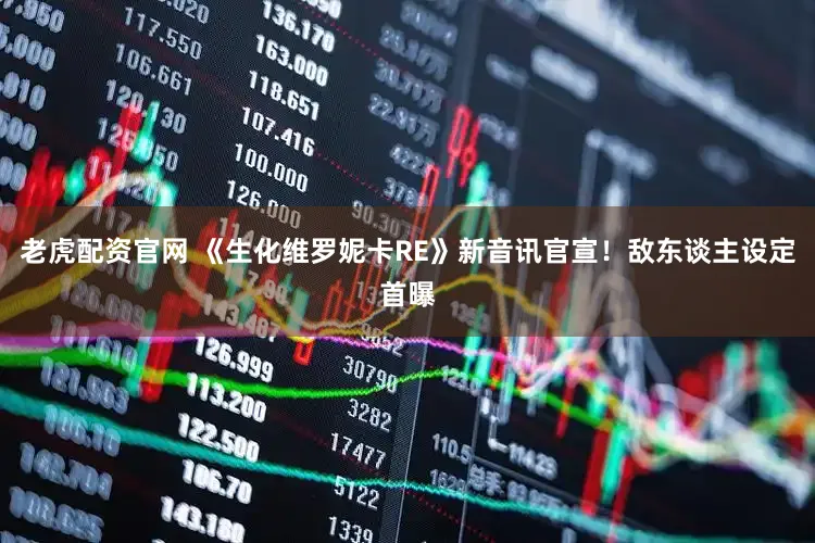 老虎配资官网 《生化维罗妮卡RE》新音讯官宣！敌东谈主设定首曝