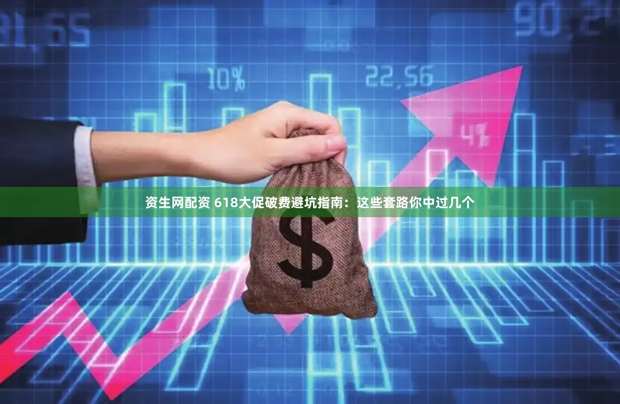 资生网配资 618大促破费避坑指南：这些套路你中过几个