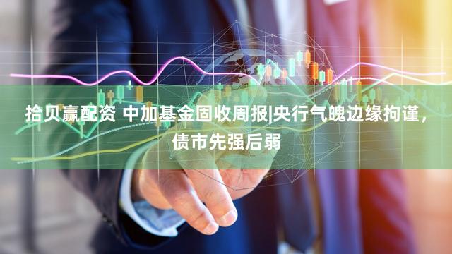 拾贝赢配资 中加基金固收周报|央行气魄边缘拘谨，债市先强后弱
