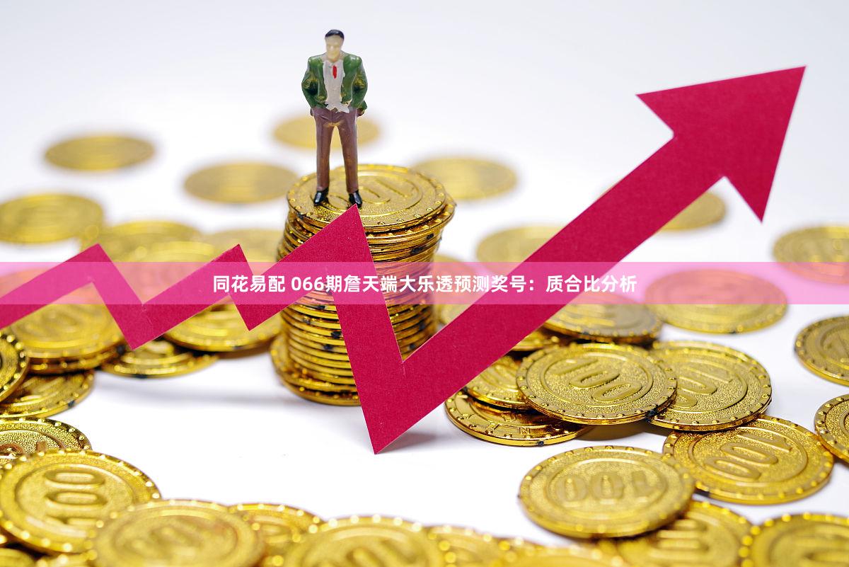 同花易配 066期詹天端大乐透预测奖号：质合比分析